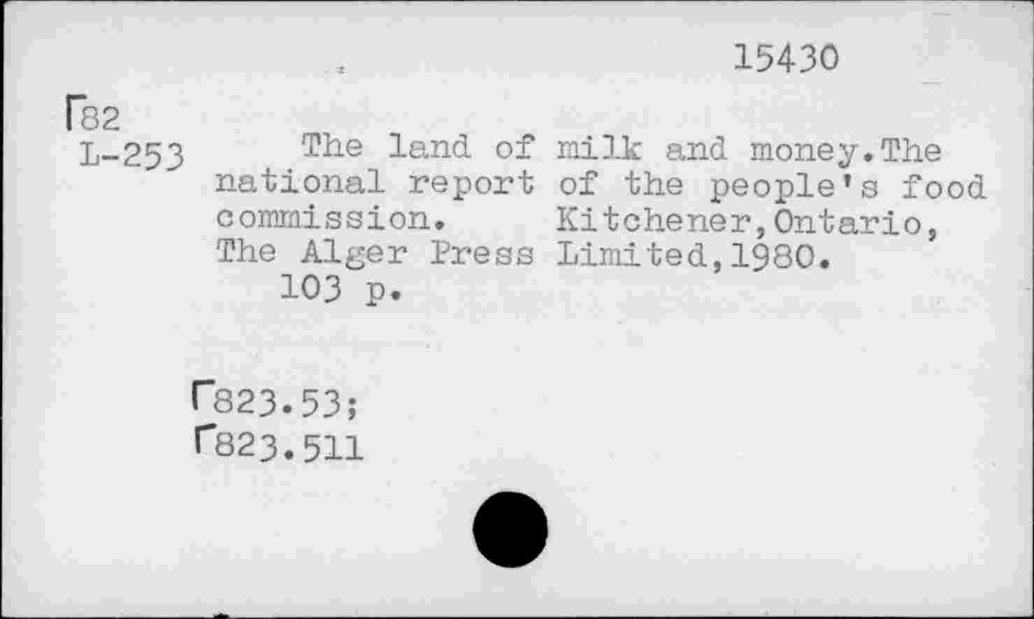 ﻿15430
Î82
L-253 The land of milk and money.The national report of the people’s food commission. Kitchener,Ontario, The Alger Press Limited,1980.
103 p.
r823.53;
I"*82 3.511